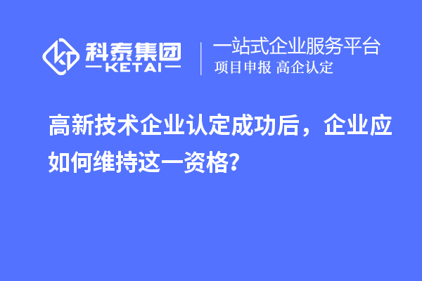 高新技術(shù)企業(yè)認(rèn)定成功后，企業(yè)應(yīng)如何維持這一資格？