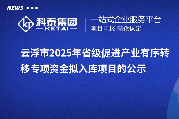 云浮市2025年省級促進產(chǎn)業(yè)有序轉(zhuǎn)移專項資金擬入庫項目的公示