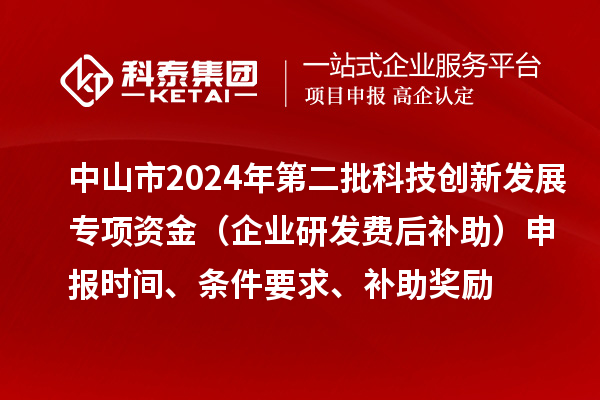 中山市2024年第二批科技創(chuàng)新發(fā)展專項資金（企業(yè)研發(fā)費后補助）申報時間、條件要求、補助獎勵