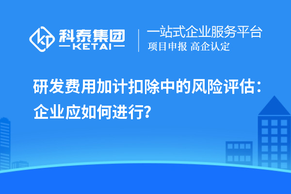 研發(fā)費用加計扣除中的風(fēng)險評估：企業(yè)應(yīng)如何進行？