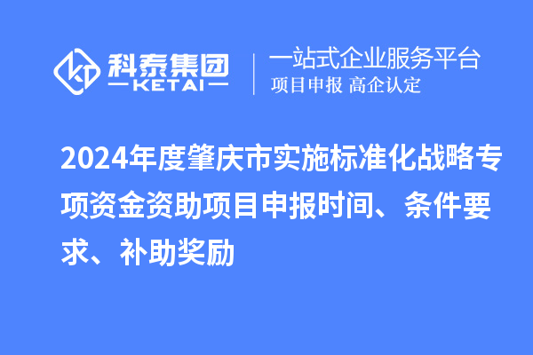 2024年度肇慶市實(shí)施標(biāo)準(zhǔn)化戰(zhàn)略專項(xiàng)資金資助項(xiàng)目申報(bào)時(shí)間、條件要求、補(bǔ)助獎(jiǎng)勵(lì)