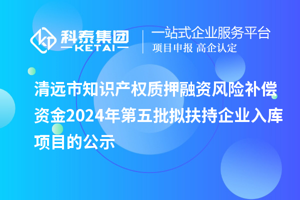 清遠(yuǎn)市知識產(chǎn)權(quán)質(zhì)押融資風(fēng)險補償資金2024年第五批擬扶持企業(yè)入庫項目的公示