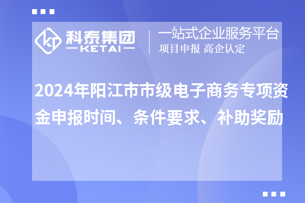 2024年陽(yáng)江市市級(jí)電子商務(wù)專項(xiàng)資金申報(bào)時(shí)間、條件要求、補(bǔ)助獎(jiǎng)勵(lì)