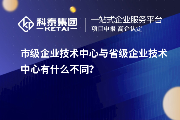 省、市企業(yè)技術(shù)中心有何不同？差異在哪里？