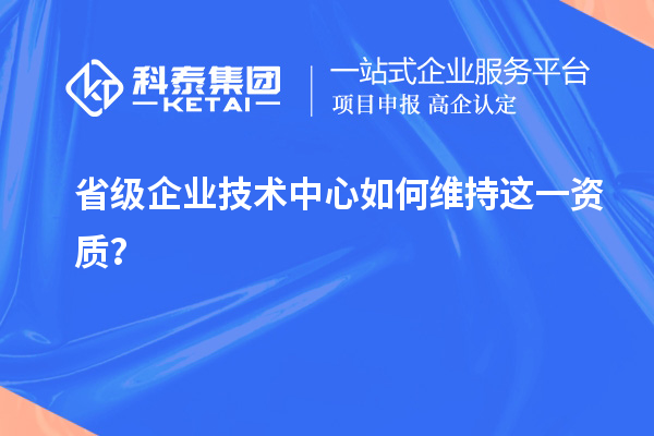 留住福利金牌：企業(yè)如何維持省技術(shù)中心資質(zhì)？