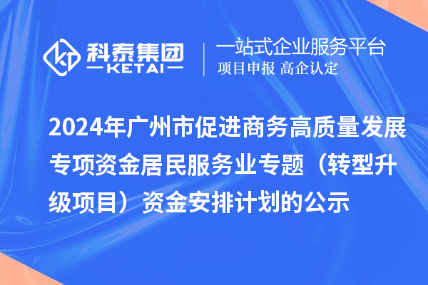 2024年廣州市促進(jìn)商務(wù)高質(zhì)量發(fā)展專(zhuān)項(xiàng)資金居民服務(wù)業(yè)專(zhuān)題（轉(zhuǎn)型升級(jí)項(xiàng)目）資金安排計(jì)劃的公示