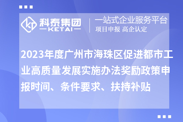 2023年度廣州市海珠區(qū)促進都市工業(yè)高質(zhì)量發(fā)展實施辦法獎勵政策申報時間、條件要求、扶持補貼