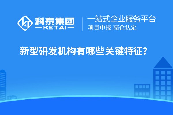 新型研發(fā)機(jī)構(gòu)有哪些關(guān)鍵特征？