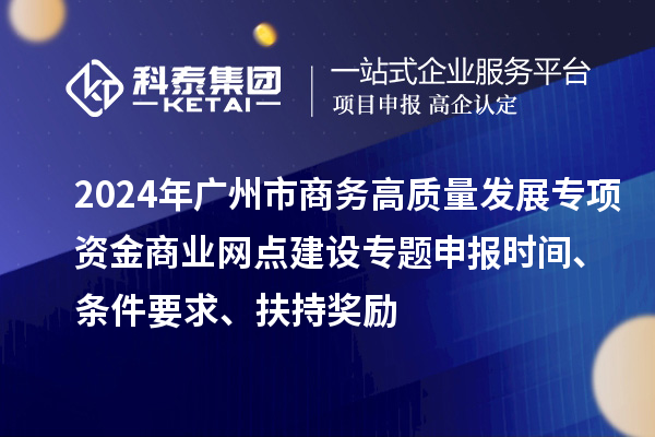 2024年廣州市商務(wù)高質(zhì)量發(fā)展專項(xiàng)資金商業(yè)網(wǎng)點(diǎn)建設(shè)專題申報(bào)時(shí)間、條件要求、扶持獎(jiǎng)勵(lì)