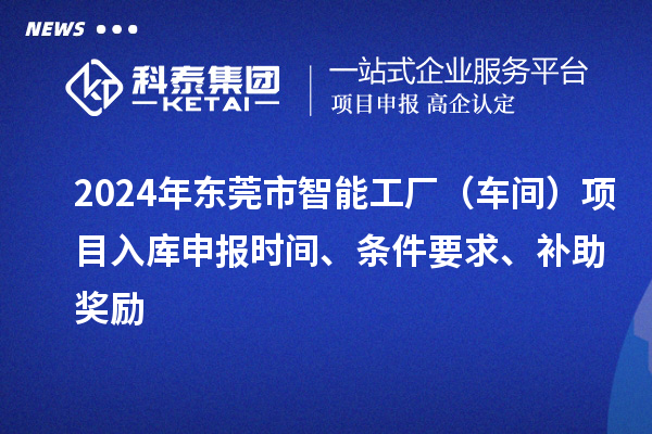 2024年東莞市智能工廠（車間）項目入庫申報時間、條件要求、補(bǔ)助獎勵