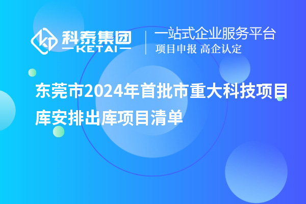 東莞市2024年首批市重大科技項目庫安排出庫項目清單