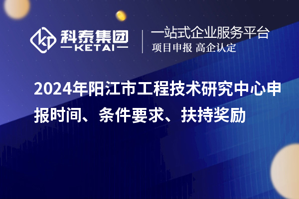 2024年陽江市工程技術(shù)研究中心申報(bào)時(shí)間、條件要求、扶持獎勵