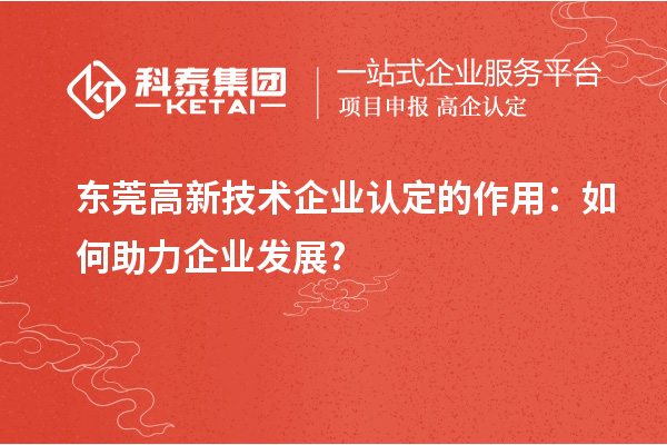 東莞高新技術(shù)企業(yè)認(rèn)定的作用：如何助力企業(yè)發(fā)展?