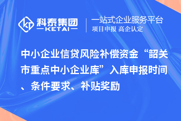 中小企業(yè)信貸風險補償資金“韶關(guān)市重點中小企業(yè)庫”入庫申報時間、條件要求、補貼獎勵