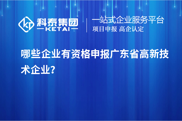 哪些企業(yè)有資格申報廣東省高新技術(shù)企業(yè)？