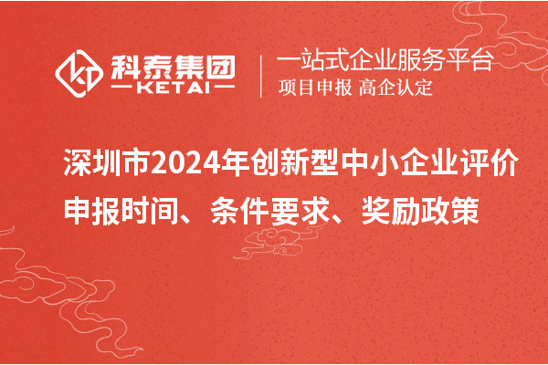 深圳市2024年創(chuàng)新型中小企業(yè)評價申報時間、條件要求、獎勵政策