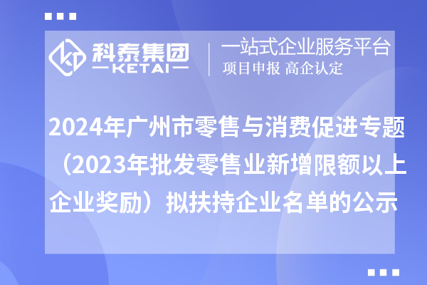 2024年廣州市零售與消費促進(jìn)專題（2023年批發(fā)零售業(yè)新增限額以上企業(yè)獎勵）擬扶持企業(yè)名單的公示