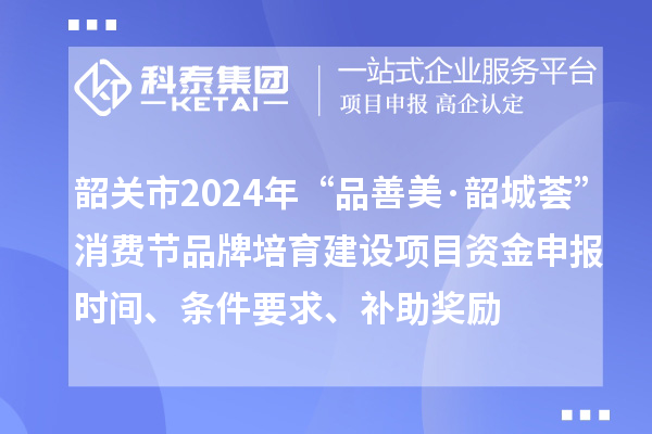 韶關(guān)市2024年“品善美·韶城薈”消費(fèi)節(jié)品牌培育建設(shè)項(xiàng)目資金申報(bào)時(shí)間、條件要求、補(bǔ)助獎(jiǎng)勵(lì)