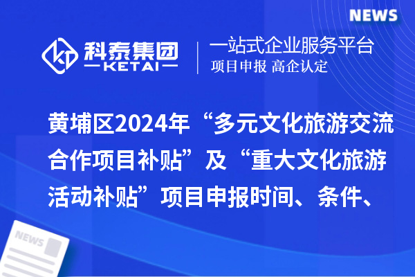 廣州市黃埔區(qū)2024年“多元文化旅游交流合作項目補貼” 及“重大文化旅游活動補貼” 項目申報時間、條件、補助獎勵