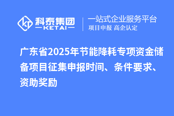 廣東省2025年節(jié)能降耗專項(xiàng)資金儲(chǔ)備項(xiàng)目征集申報(bào)時(shí)間、條件要求、資助獎(jiǎng)勵(lì)