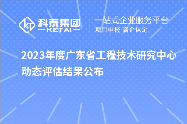 2023年度廣東省工程技術研究中心動態(tài)評估結果公布