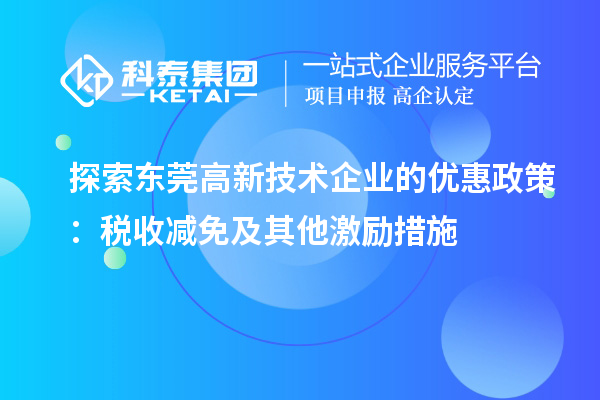 探索東莞高新技術(shù)企業(yè)的優(yōu)惠政策：稅收減免及其他激勵措施