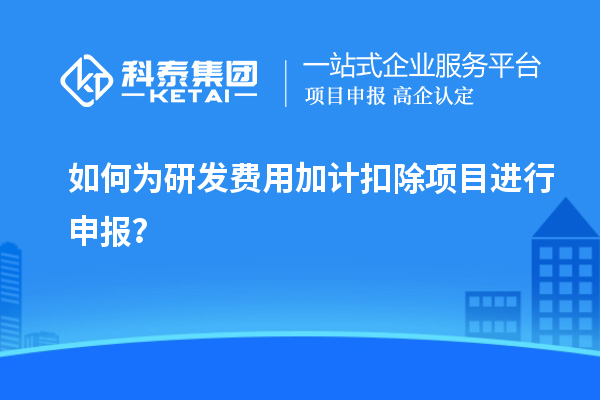 如何為研發(fā)費用加計扣除項目進行申報？