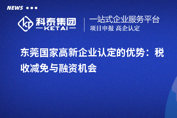 東莞國家高新企業(yè)認(rèn)定的優(yōu)勢：稅收減免與融資機會