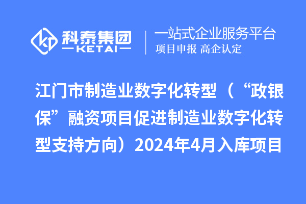 江門市制造業(yè)數(shù)字化轉(zhuǎn)型（“政銀保”融資項(xiàng)目促進(jìn)制造業(yè)數(shù)字化轉(zhuǎn)型支持方向）2024年4月入庫(kù)項(xiàng)目公布