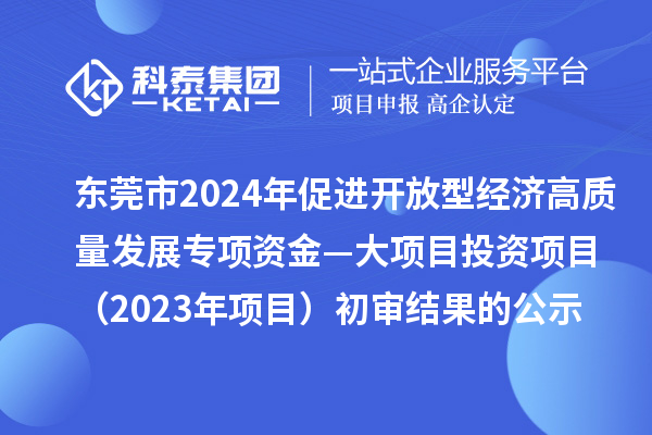 東莞市2024年促進(jìn)開放型經(jīng)濟高質(zhì)量發(fā)展專項資金—大項目投資項目（2023年項目）初審結(jié)果的公示