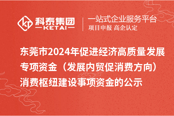 東莞市2024年促進(jìn)經(jīng)濟(jì)高質(zhì)量發(fā)展專項(xiàng)資金（發(fā)展內(nèi)貿(mào)促消費(fèi)方向）消費(fèi)樞紐建設(shè)事項(xiàng)資金的公示