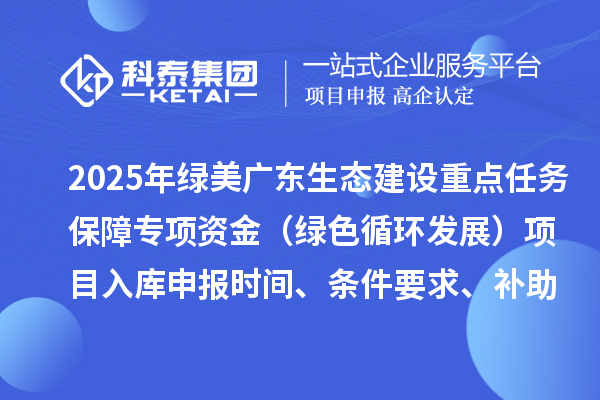 2025年綠美廣東生態(tài)建設(shè)重點任務(wù)保障專項資金（綠色循環(huán)發(fā)展）項目入庫申報時間、條件要求、補助獎勵