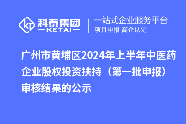 廣州市黃埔區(qū)2024年上半年中醫(yī)藥企業(yè)股權(quán)投資扶持（第一批申報(bào)）審核結(jié)果的公示