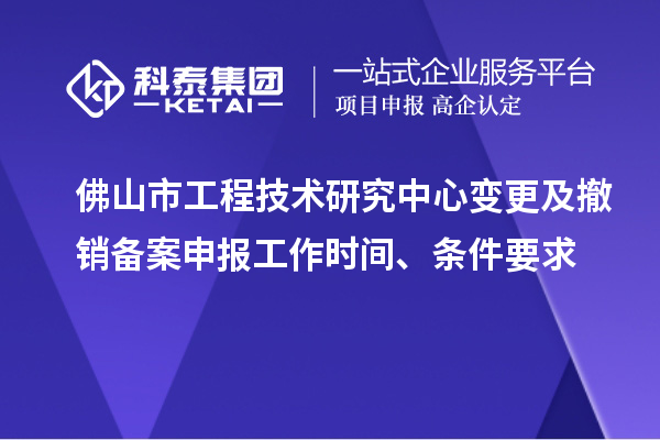 佛山市工程技術(shù)研究中心變更及撤銷備案申報(bào)工作時(shí)間、條件要求