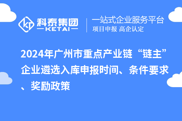 2024年廣州市重點產(chǎn)業(yè)鏈“鏈主”企業(yè)遴選入庫申報時間、條件要求、獎勵政策