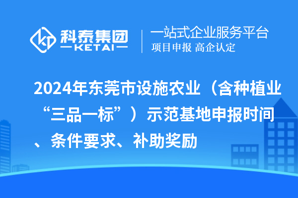 2024年東莞市設(shè)施農(nóng)業(yè)（含種植業(yè)“三品一標(biāo)”）示范基地申報時間、條件要求、補助獎勵