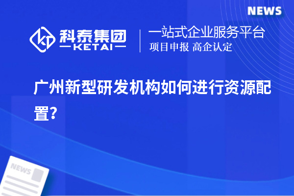 廣州新型研發(fā)機(jī)構(gòu)如何進(jìn)行資源配置？