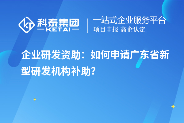 企業(yè)研發(fā)資助：如何申請(qǐng)廣東省新型研發(fā)機(jī)構(gòu)補(bǔ)助？