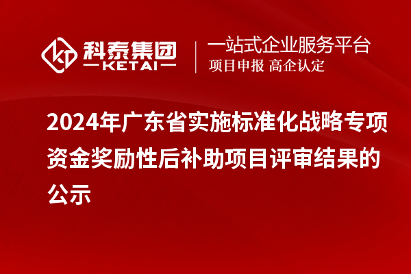 2024年廣東省實(shí)施標(biāo)準(zhǔn)化戰(zhàn)略專項(xiàng)資金獎(jiǎng)勵(lì)性后補(bǔ)助項(xiàng)目評(píng)審結(jié)果的公示