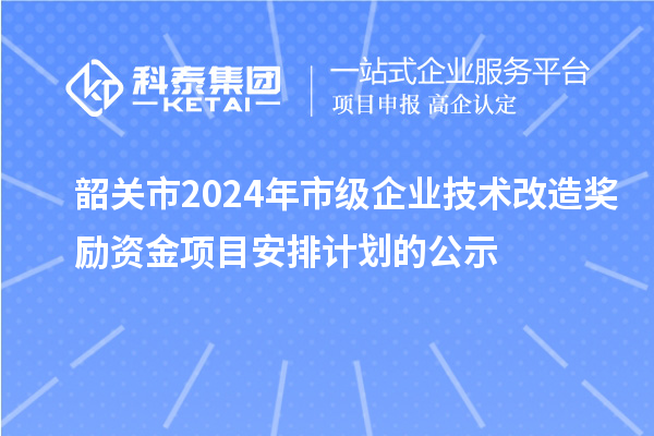 韶關市2024年市級企業(yè)技術改造獎勵資金項目安排計劃的公示