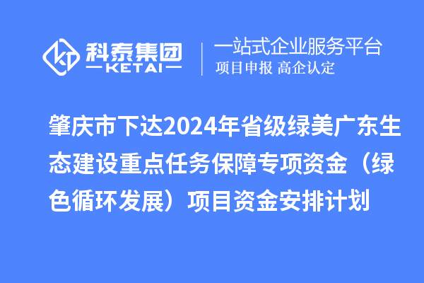 肇慶市下達2024年省級綠美廣東生態(tài)建設重點任務保障專項資金（綠色循環(huán)發(fā)展）項目資金安排計劃