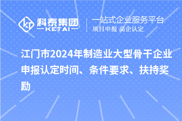 江門市2024年制造業(yè)大型骨干企業(yè)申報(bào)認(rèn)定時(shí)間、條件要求、扶持獎(jiǎng)勵(lì)