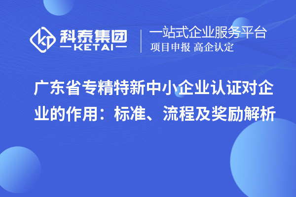 廣東省專精特新中小企業(yè)認證對企業(yè)的作用：標準、流程及獎勵解析