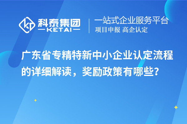 廣東省專精特新中小企業(yè)認定流程的詳細解讀，獎勵政策有哪些？