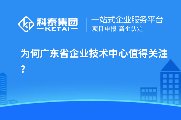 為何廣東省企業(yè)技術(shù)中心值得關(guān)注？