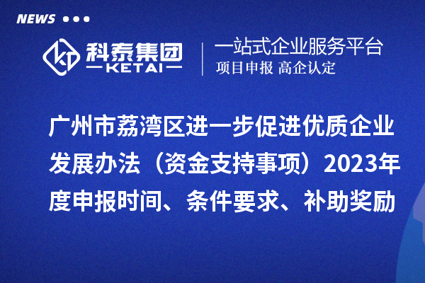 廣州市荔灣區(qū)進一步促進優(yōu)質(zhì)企業(yè)發(fā)展辦法（資金支持事項）2023年度申報時間、條件要求、補助獎勵