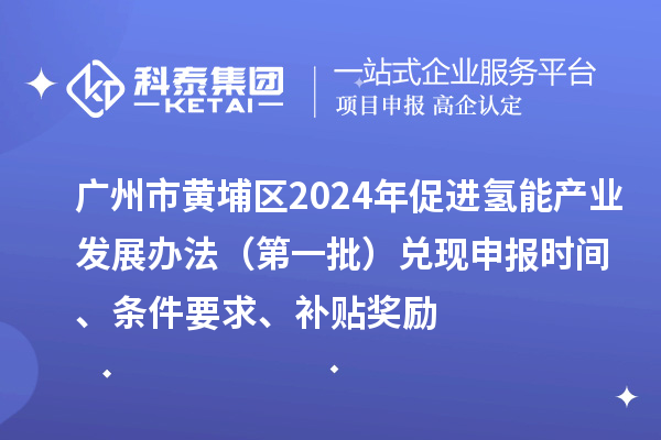 廣州市黃埔區(qū)2024年促進(jìn)氫能產(chǎn)業(yè)發(fā)展辦法（第一批）兌現(xiàn)申報(bào)時(shí)間、條件要求、補(bǔ)貼獎(jiǎng)勵(lì)