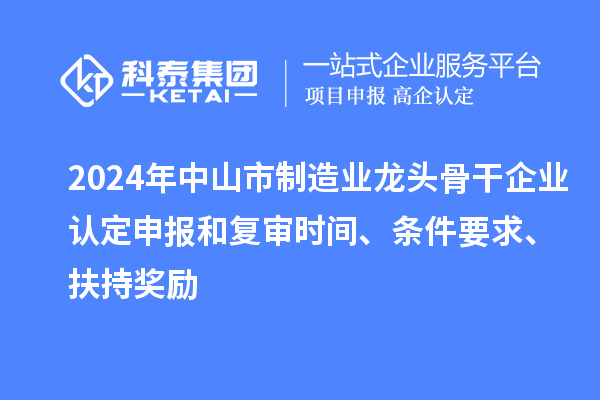 2024年中山市制造業(yè)龍頭骨干企業(yè)認(rèn)定申報(bào)和復(fù)審時(shí)間、條件要求、扶持獎(jiǎng)勵(lì)