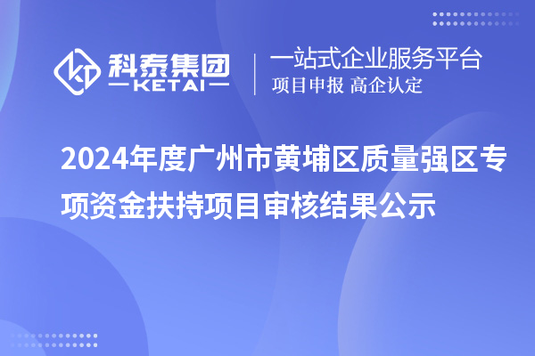 2024年度廣州市黃埔區(qū)質(zhì)量強區(qū)專項資金扶持項目審核結(jié)果公示