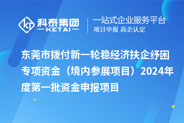 東莞市撥付新一輪穩(wěn)經(jīng)濟扶企紓困專項資金（境內(nèi)參展項目）2024年度第一批資金申報項目